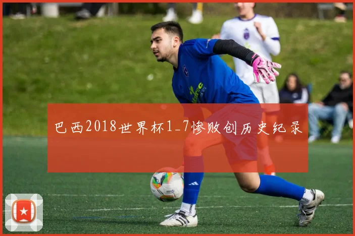 巴西2018世界杯1_7惨败创历史纪录
