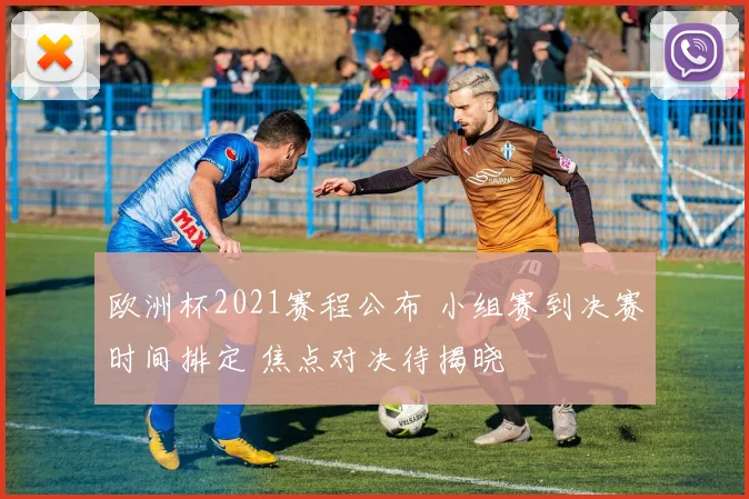 欧洲杯2021赛程公布 小组赛到决赛时间排定 焦点对决待揭晓