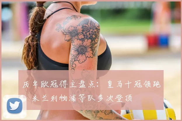 历年欧冠得主盘点:皇马十冠领跑,米兰利物浦等队多次登顶