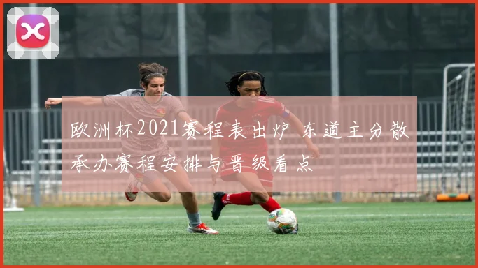 欧洲杯2021赛程表出炉 东道主分散承办赛程安排与晋级看点