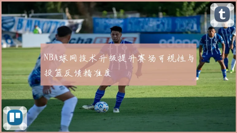 NBA球网技术升级提升赛场可视性与投篮反馈精准度