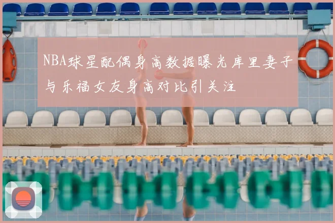 NBA球星配偶身高数据曝光库里妻子与乐福女友身高对比引关注