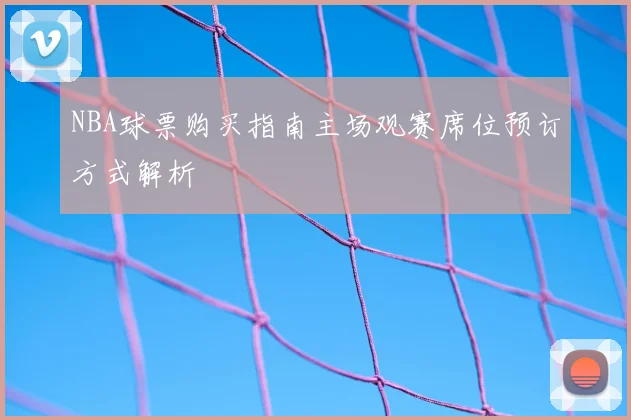 NBA球票购买指南主场观赛席位预订方式解析