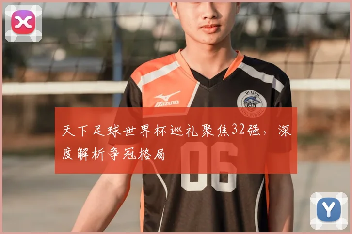 天下足球世界杯巡礼聚焦32强,深度解析争冠格局