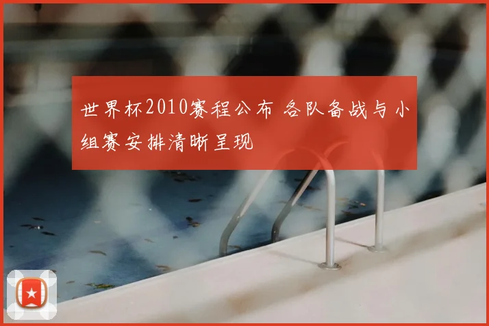 世界杯2010赛程公布 各队备战与小组赛安排清晰呈现