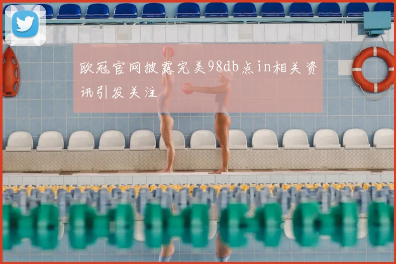 欧冠官网披露完美98db点in相关资讯引发关注