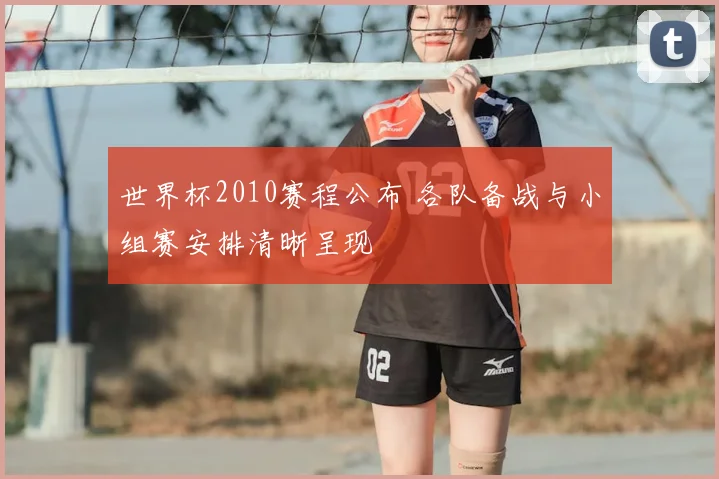 世界杯2010赛程公布 各队备战与小组赛安排清晰呈现