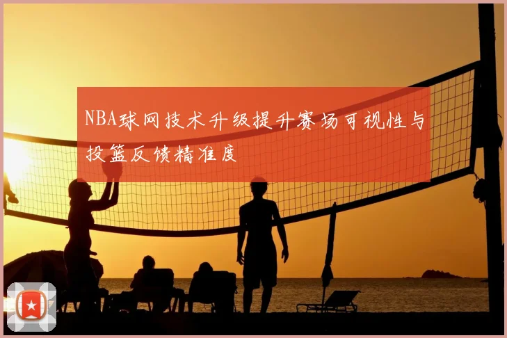 NBA球网技术升级提升赛场可视性与投篮反馈精准度