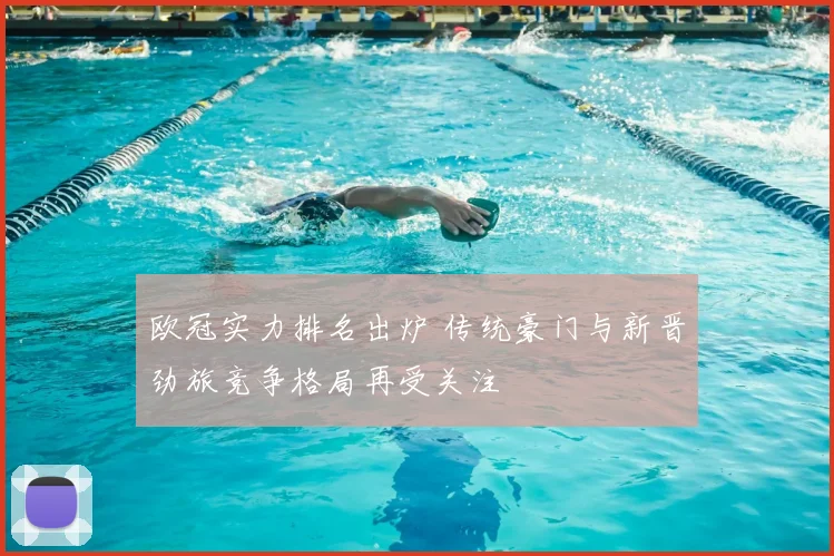 欧冠实力排名出炉 传统豪门与新晋劲旅竞争格局再受关注