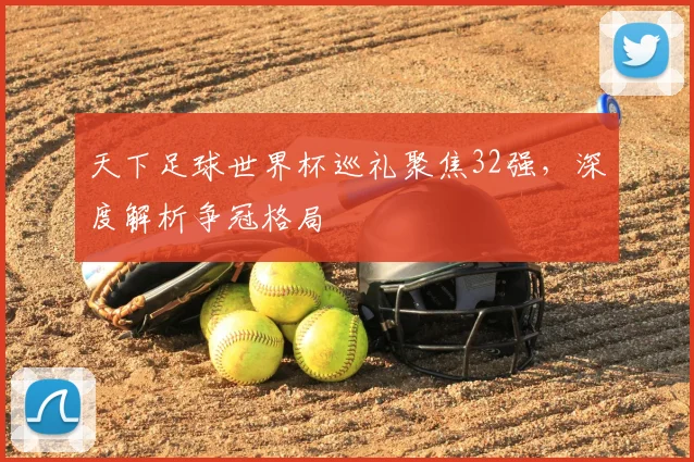 天下足球世界杯巡礼聚焦32强,深度解析争冠格局