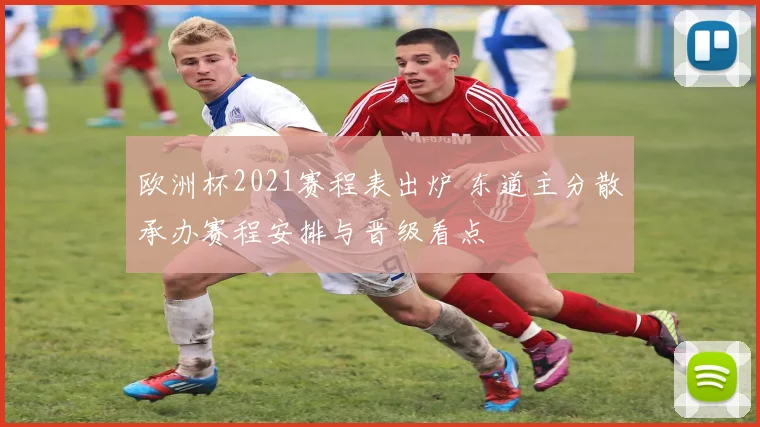 欧洲杯2021赛程表出炉 东道主分散承办赛程安排与晋级看点