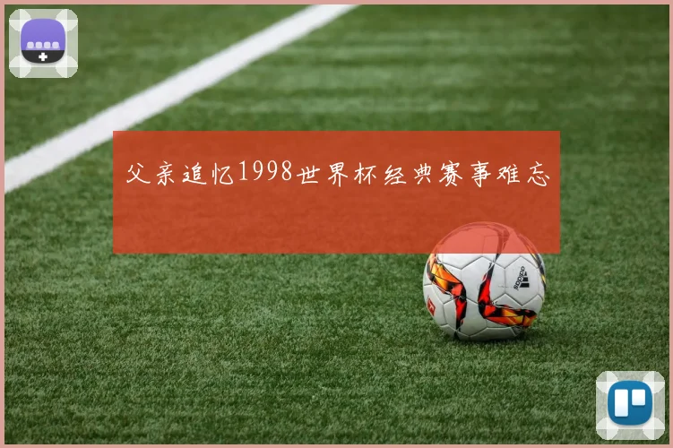父亲追忆1998世界杯经典赛事难忘