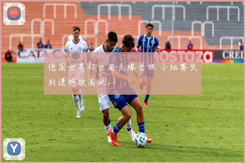 德国世界杯出局无缘晋级 小组赛失利遗憾被淘汰_1
