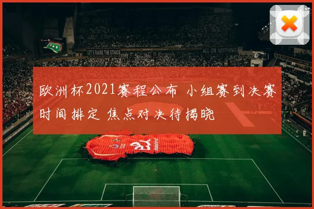 欧洲杯2021赛程公布 小组赛到决赛时间排定 焦点对决待揭晓