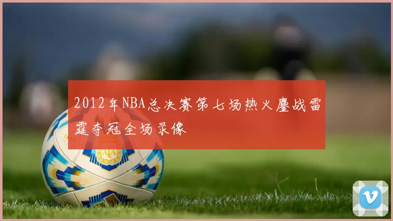 2012年NBA总决赛第七场热火鏖战雷霆夺冠全场录像