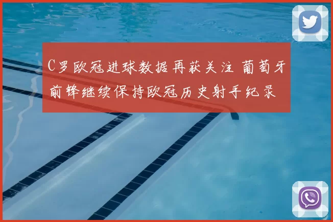 C罗欧冠进球数据再获关注 葡萄牙前锋继续保持欧冠历史射手纪录