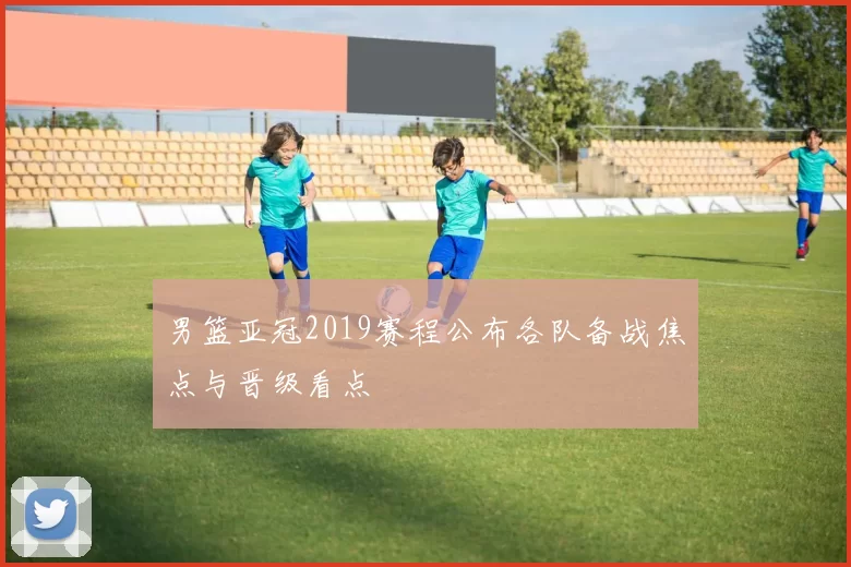 男篮亚冠2019赛程公布各队备战焦点与晋级看点