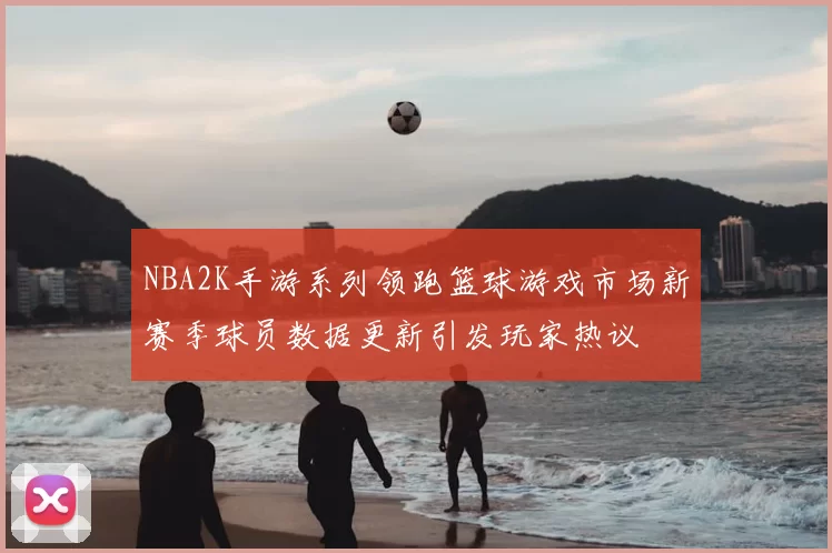 NBA2K手游系列领跑篮球游戏市场新赛季球员数据更新引发玩家热议