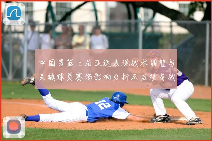 中国男篮上届亚运表现战术调整与关键球员赛场影响分析及后续备战参考