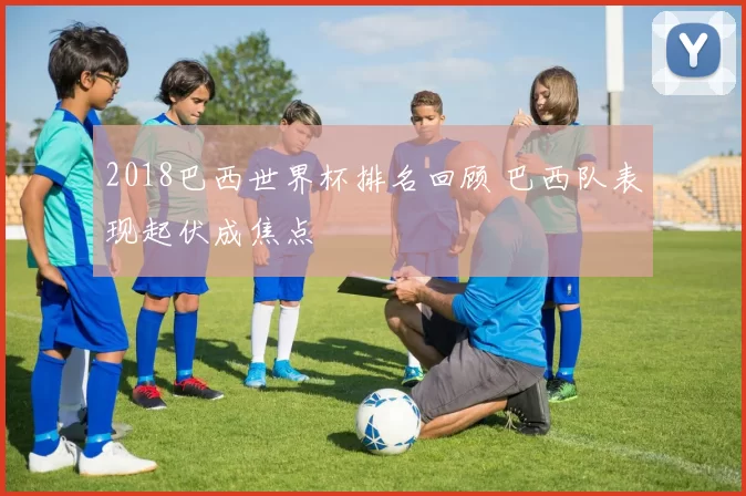 2018巴西世界杯排名回顾 巴西队表现起伏成焦点
