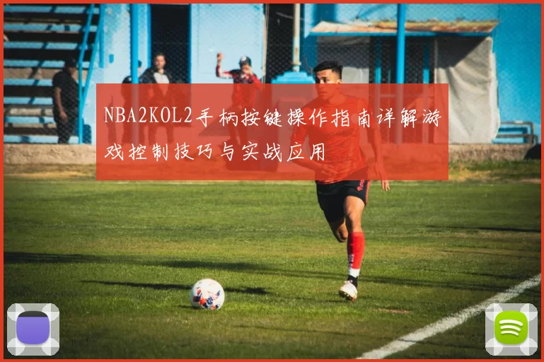 NBA2KOL2手柄按键操作指南详解游戏控制技巧与实战应用