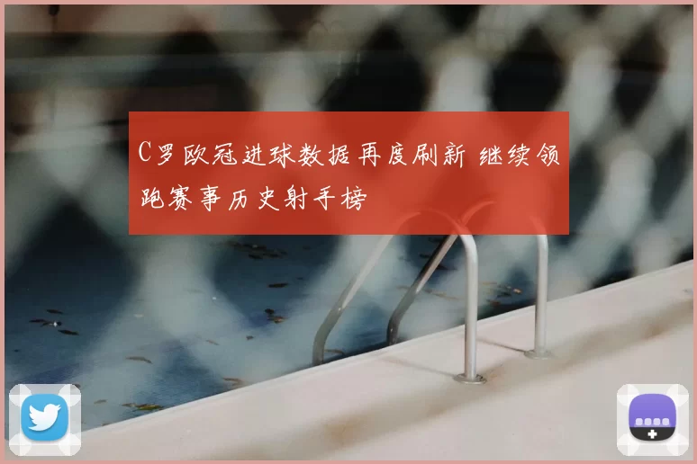 C罗欧冠进球数据再度刷新 继续领跑赛事历史射手榜