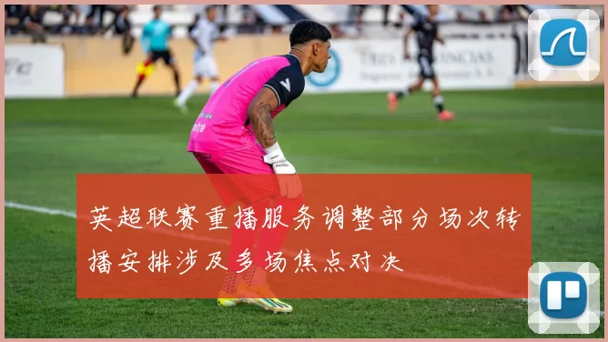 英超联赛重播服务调整部分场次转播安排涉及多场焦点对决