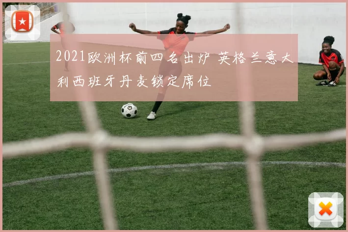 2021欧洲杯前四名出炉 英格兰意大利西班牙丹麦锁定席位