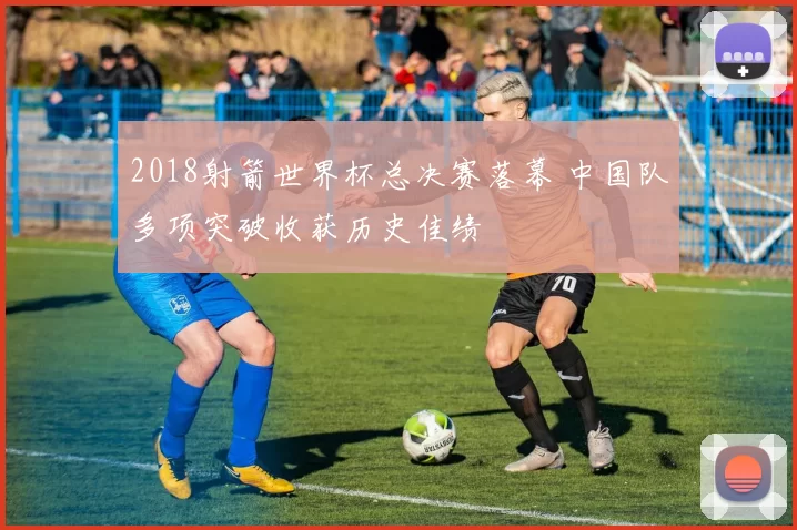 2018射箭世界杯总决赛落幕 中国队多项突破收获历史佳绩
