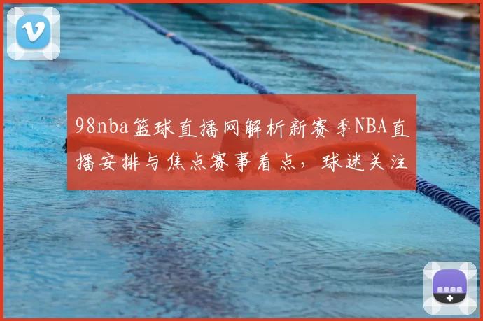 98nba篮球直播网解析新赛季NBA直播安排与焦点赛事看点，球迷关注度持续升温