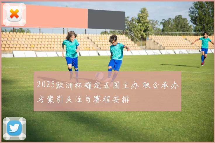2025欧洲杯确定五国主办 联合承办方案引关注与赛程安排
