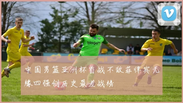 中国男篮亚洲杯首战不敌菲律宾无缘四强创历史最差战绩