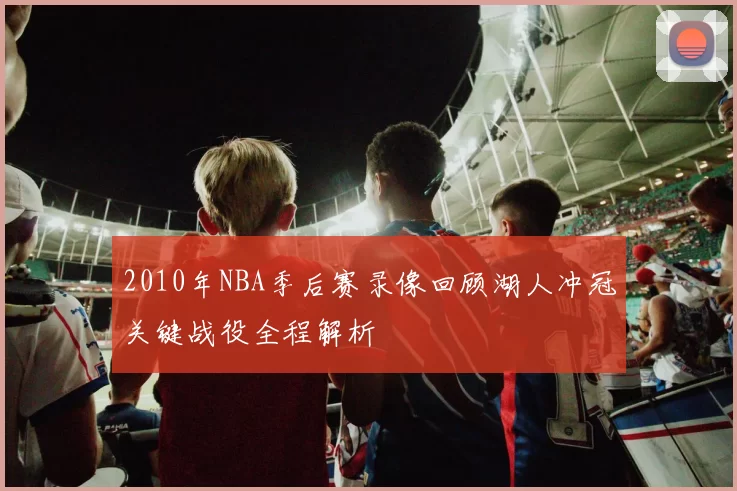 2010年NBA季后赛录像回顾湖人冲冠关键战役全程解析