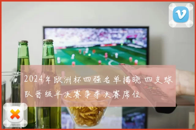 2024年欧洲杯四强名单揭晓 四支球队晋级半决赛争夺决赛席位