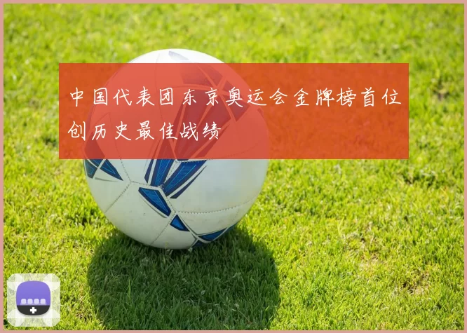 中国代表团东京奥运会金牌榜首位创历史最佳战绩
