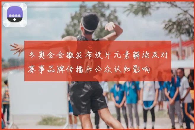 冬奥会会徽发布设计元素解读及对赛事品牌传播和公众认知影响