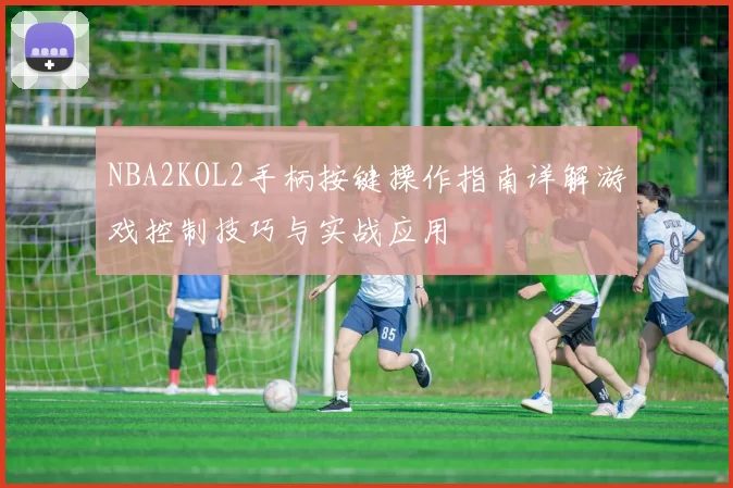 NBA2KOL2手柄按键操作指南详解游戏控制技巧与实战应用