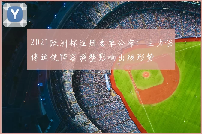 2021欧洲杯注册名单公布:主力伤停迫使阵容调整影响出线形势