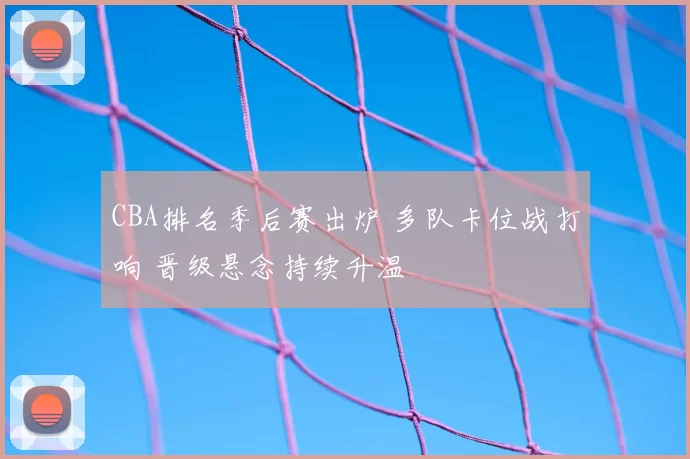 CBA排名季后赛出炉 多队卡位战打响 晋级悬念持续升温