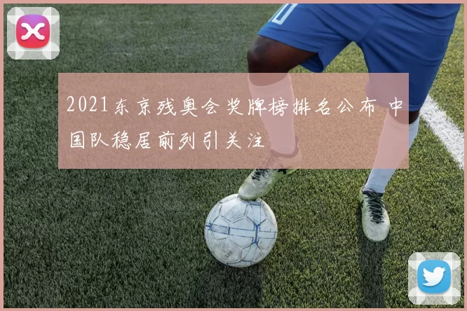 2021东京残奥会奖牌榜排名公布 中国队稳居前列引关注