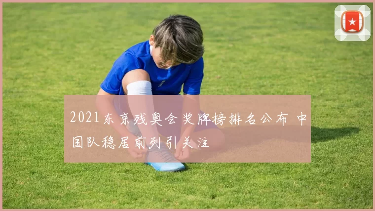 2021东京残奥会奖牌榜排名公布 中国队稳居前列引关注