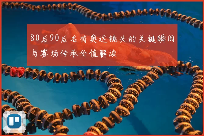 80后90后名将奥运镜头的关键瞬间与赛场传承价值解读