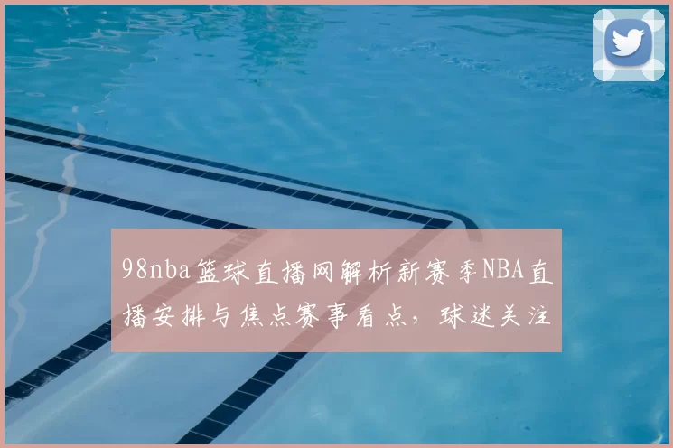98nba篮球直播网解析新赛季NBA直播安排与焦点赛事看点，球迷关注度持续升温