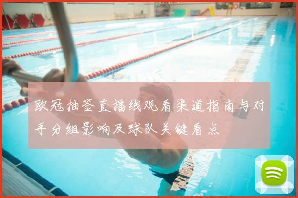 欧冠抽签直播线观看渠道指南与对手分组影响及球队关键看点