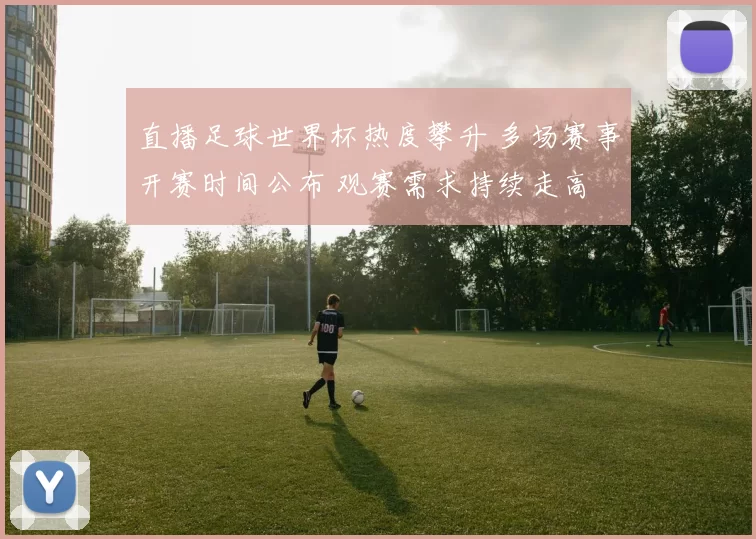 直播足球世界杯热度攀升 多场赛事开赛时间公布 观赛需求持续走高