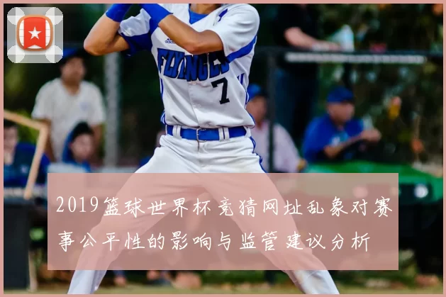 2019篮球世界杯竞猜网址乱象对赛事公平性的影响与监管建议分析