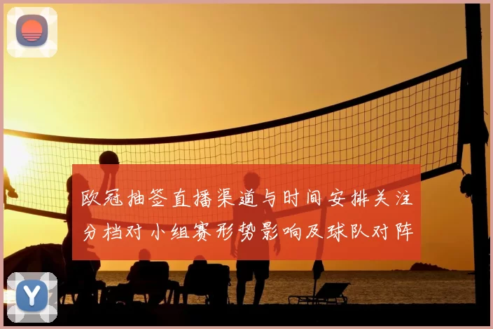 欧冠抽签直播渠道与时间安排关注分档对小组赛形势影响及球队对阵看点