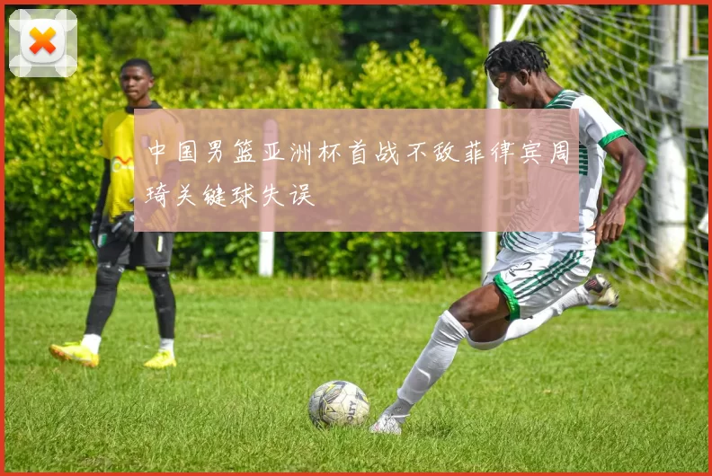 中国男篮亚洲杯首战不敌菲律宾周琦关键球失误