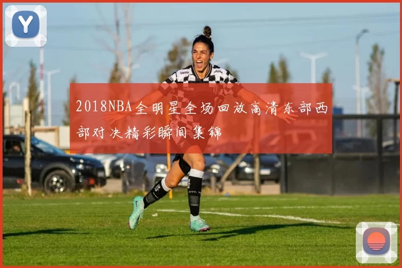 2018NBA全明星全场回放高清东部西部对决精彩瞬间集锦