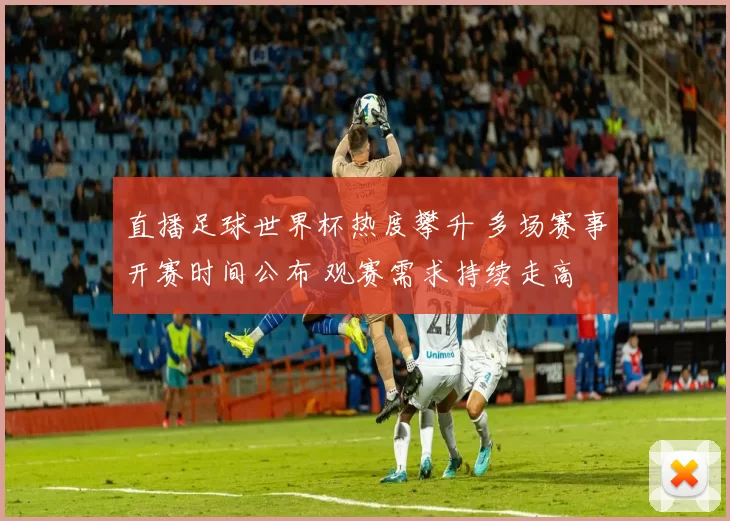 直播足球世界杯热度攀升 多场赛事开赛时间公布 观赛需求持续走高